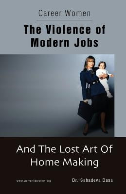Career Women - The Violence of Modern Jobs And The Lost Art of Home Making by Dasa, Sahadeva