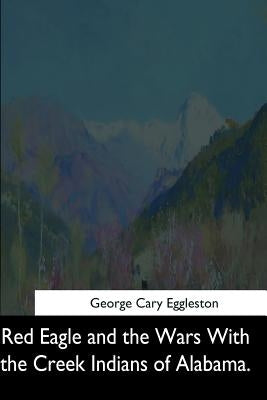 Red Eagle and the Wars With the Creek Indians of Alabama by Eggleston, George Cary