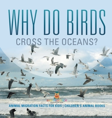 Why Do Birds Cross the Oceans? Animal Migration Facts for Kids Children's Animal Books by Baby Professor