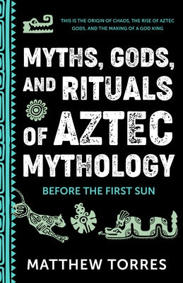 Myths, Gods, and Rituals of Aztec Mythology: Before the First Sun by Torres, Matthew