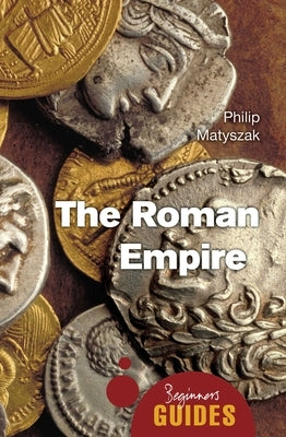 The Roman Empire: A Beginner's Guide by Matyszak, Philip