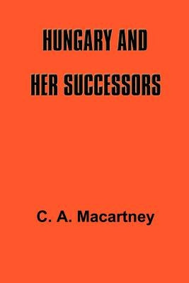 Hungary and Her Successors: The Treaty of Trianon and Its Consequences, 1919-1937 by Macartney, C. a.