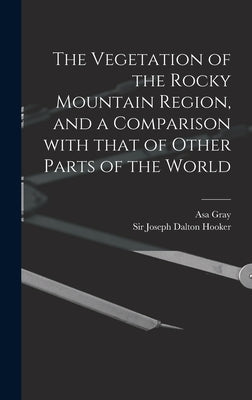The Vegetation of the Rocky Mountain Region, and a Comparison With That of Other Parts of the World by Gray, Asa 1810-1888
