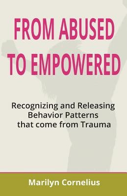 From Abused to Empowered: Recognizing and Releasing Behavior Patterns that come from Trauma by Cornelius, Marilyn