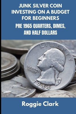Junk Silver Coin Investing On A Budget For Beginners: Learn How to Grow Your Collection, Find Coin Shops, Make Money, and Avoid Scams by Clark, Roggie