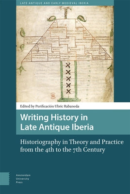 Writing History in Late Antique Iberia: Historiography in Theory and Practice from the 4th to the 7th Century by Ubric Rabaneda, Purificación