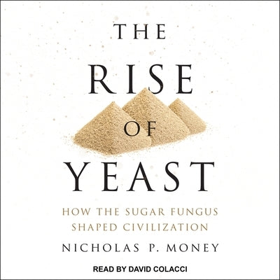 The Rise of Yeast: How the Sugar Fungus Shaped Civilization by Colacci, David