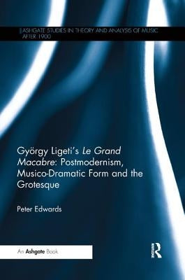 György Ligeti's Le Grand Macabre: Postmodernism, Musico-Dramatic Form and the Grotesque by Edwards, Peter