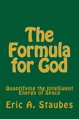 The Formula for God: Quantifying the Intelligent Energy of Space by Staubes, Eric A.