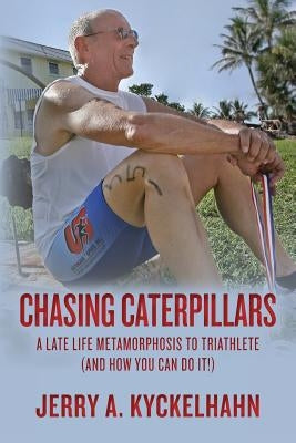 Chasing Caterpillars: A Late Life Metamorphosis to Triathlete (and how you can do it!) by Kyckelhahn, Jerry a.