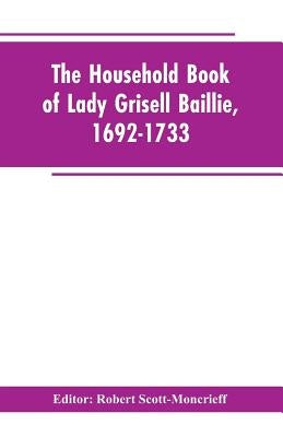 The household book of Lady Grisell Baillie, 1692-1733 by Editor Scott-Moncrieff, Robert
