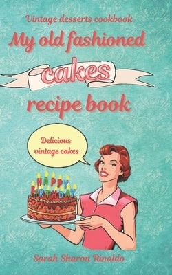My old fashioned cakes recipe book: Delicious vintage cakes. Vintage desserts cookbook. by Rinaldo, Sarah Sharon
