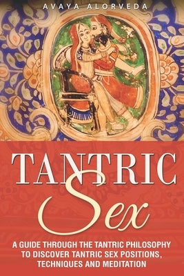Tantric Sex: A Guide through the Tantric Philosophy to discover Tantric Sex Positions, Techniques and Meditation by Alorveda, Avaya