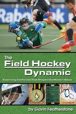 The Field Hockey Dynamic: Examining the Forces That Shaped the Modern Game by Featherstone, Gavin