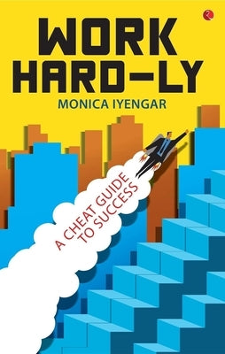 Work Hard-Ly: A Cheat Guide to Success by Iyengar, Monica