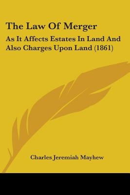 The Law Of Merger: As It Affects Estates In Land And Also Charges Upon Land (1861) by Mayhew, Charles Jeremiah