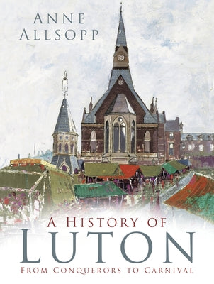 A History of Luton: From Conquerors to Carnival by Allsopp, Anne