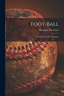 Foot-ball: Its History for Five Centuries by Shearman, Montague 1857-1930