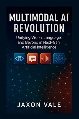 Multimodal AI Revolution: Unifying Vision, Language, and Beyond in Next-Gen Artificial Intelligence by Vale, Jaxon