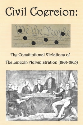 Civil Coercion: The Constitutional Violations of the Lincoln Administration (1861-1865) by Hardgrave, W. Terry