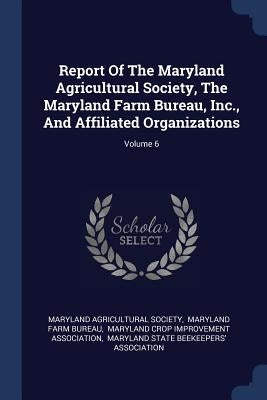Report Of The Maryland Agricultural Society, The Maryland Farm Bureau, Inc., And Affiliated Organizations; Volume 6 by Society, Maryland Agricultural