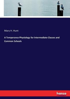 A Temperance Physiology for Intermediate Classes and Common Schools by Hunt, Mary H.
