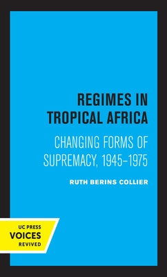 Regimes in Tropical Africa: Changing Forms of Supremacy, 1945-1975 by Collier, Ruth Berins