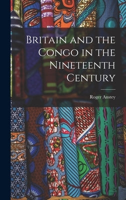 Britain and the Congo in the Nineteenth Century by Anstey, Roger