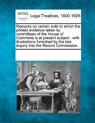 Remarks on Certain Evils to Which the Printed Evidence Taken by Committees of the House of Commons Is at Present Subject: With Illustrations Furnished by Multiple Contributors