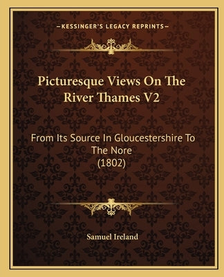 Picturesque Views On The River Thames V2: From Its Source In Gloucestershire To The Nore (1802) by Ireland, Samuel