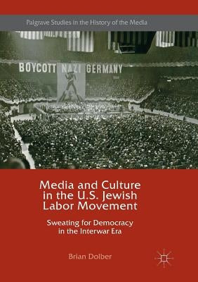 Media and Culture in the U.S. Jewish Labor Movement: Sweating for Democracy in the Interwar Era by Dolber, Brian