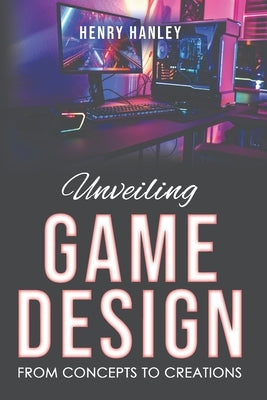 Unveiling Game Design: From Concepts to Creations by Hanley, Henry