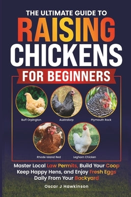 The Ultimate Guide to Raising Chickens for Beginners: Master Local Law Permits, Build Your Coop, Keep Happy Hens, and Enjoy Fresh Eggs Daily from Your by Hawkinson, Oscar J.