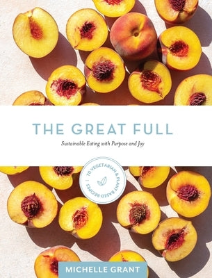 The Great Full: Sustainable Eating with Purpose and Joy: Includes 70 Vegetarian and Plant-Based Recipes by Grant, Michelle