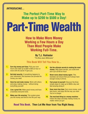 Part-Time Wealth: How to Make More Money Working a Few Hours a Day Than Most People Make Working Full-Time. by Rohleder, T. J.