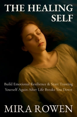 The Healing Self: Build Emotional Resilience and Start Trusting Yourself Again After Life Breaks You Down by Rowen, Mira
