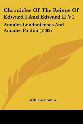Chronicles of the Reigns of Edward I and Edward II V1: Annales Londonienses and Annales Paulini (1882) by Stubbs, William