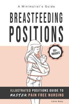 Breastfeeding Positions - Illustrated Guide to Master Pain Free Nursing: A Minimalist's Guide by Baby, Larke