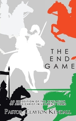 The End Game: An Exposition on the Revelation of Jesus Christ in Layperson's Terms by Kendall, Pastor Clayton