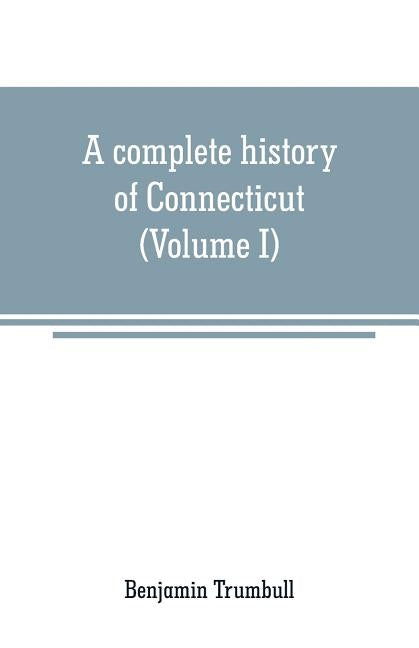 A complete history of Connecticut: civil and ecclesiastical, from the emigration of its first planters, from England, in the year 1630, to the year 17 by Trumbull, Benjamin
