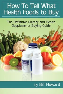 How to Tell What Health Foods to Buy: The Definitive Dietary and Health Supplements Buying Guide by Howard, Bill