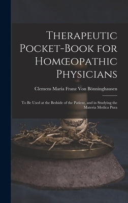 Therapeutic Pocket-Book for Homoeopathic Physicians: To Be Used at the Bedside of the Patient, and in Studying the Materia Medica Pura by Von Bönninghausen, Clemens Maria Franz