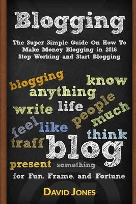 Blogging: The Super Simple Guide on How to Make Money Blogging in 2016 - Stop Working and Start Blogging by Jones, David