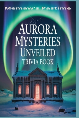 Aurora Mysteries Unveiled: 500 Multiple Choice Trivia Questions on the Thrill and Secrets of the Northern Lights by Pastime, Memaw's