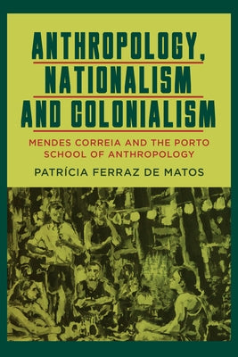Anthropology, Nationalism and Colonialism: Mendes Correia and the Porto School of Anthropology by Matos, Patrícia Ferraz de