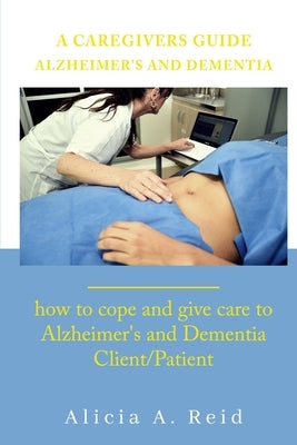 A Caregivers Guide Alzheimer's and Dementia: How to cope and give care to Alzheimer's and Dementia client/ patient by Reid, Alicia