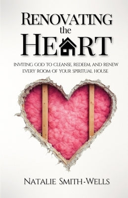 Renovating the Heart: Inviting God to Cleanse, Redeem, and Renew Every Room of Your Spiritual House by Smith-Wells, Natalie