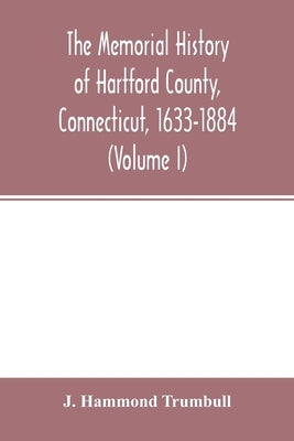 The memorial history of Hartford County, Connecticut, 1633-1884 (Volume I) by Hammond Trumbull, J.