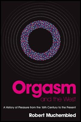 Orgasm and the West: A History of Pleasure from the Sixteenth Century to the Present by Muchembled, Robert