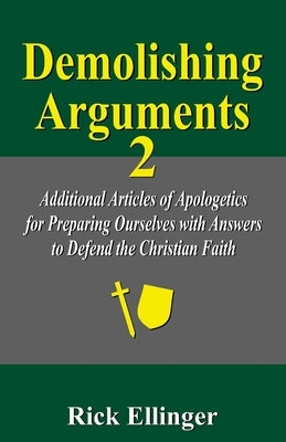 Demolishing Arguments 2: Additional Articles of Apologetics for Preparing Ourselves with Answers to Defend the Christian Faith by Ellinger, Rick